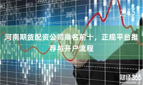河南期货配资公司排名前十，正规平台推荐与开户流程