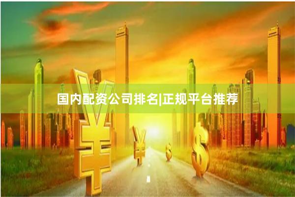 国内配资公司排名|正规平台推荐