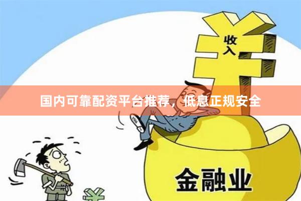 国内可靠配资平台推荐，低息正规安全