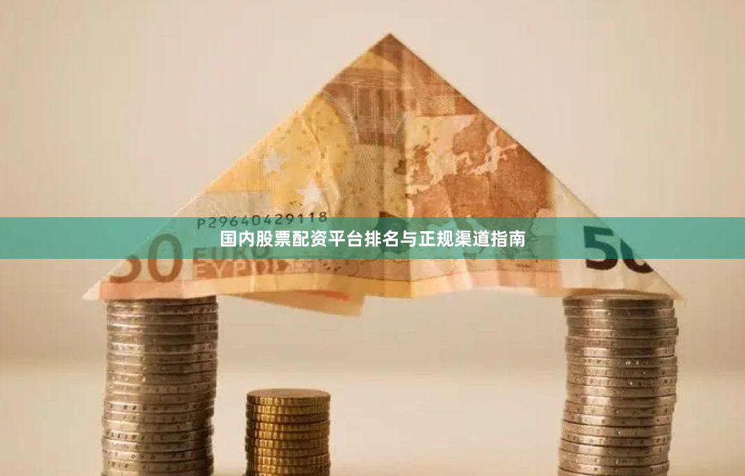 国内股票配资平台排名与正规渠道指南