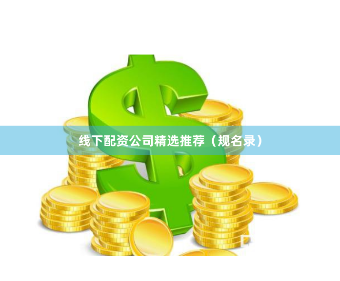 线下配资公司精选推荐(规名录)