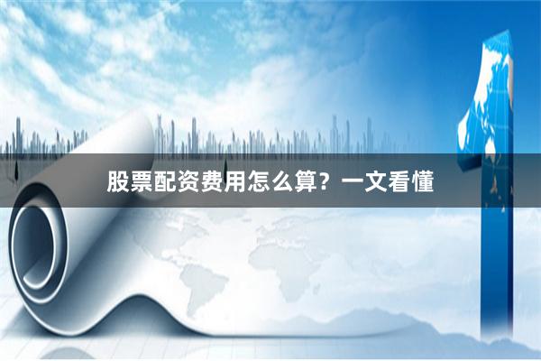 股票配资费用怎么算？一文看懂