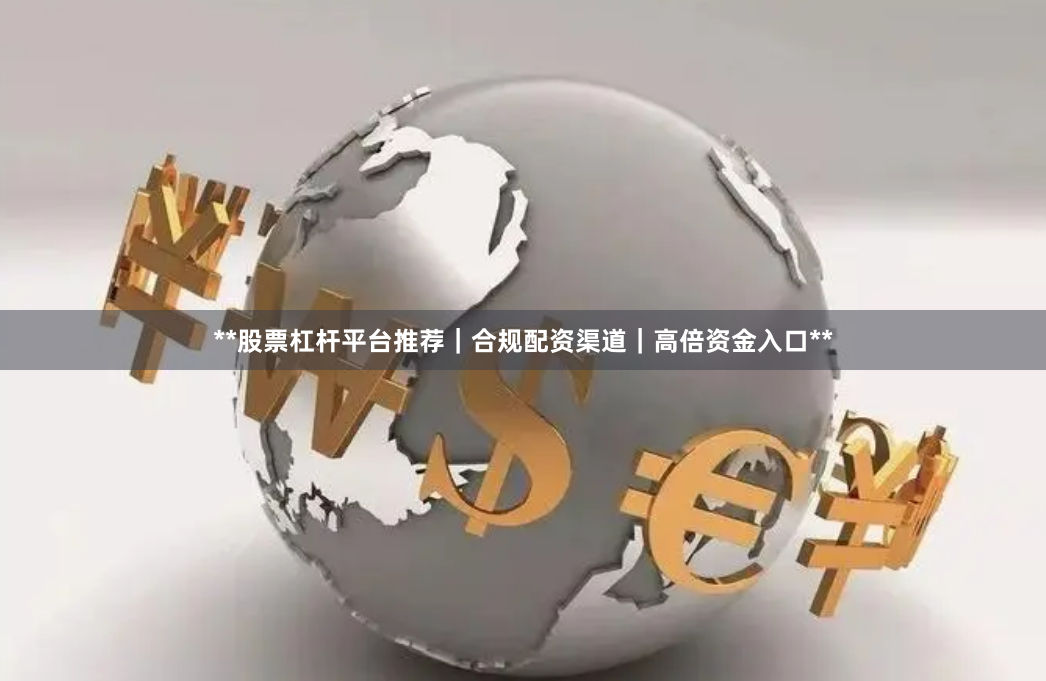 **股票杠杆平台推荐｜合规配资渠道｜高倍资金入口**