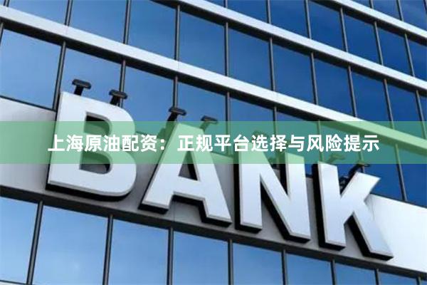 上海原油配资：正规平台选择与风险提示