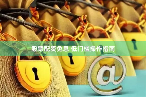 股票配资免息 低门槛操作指南