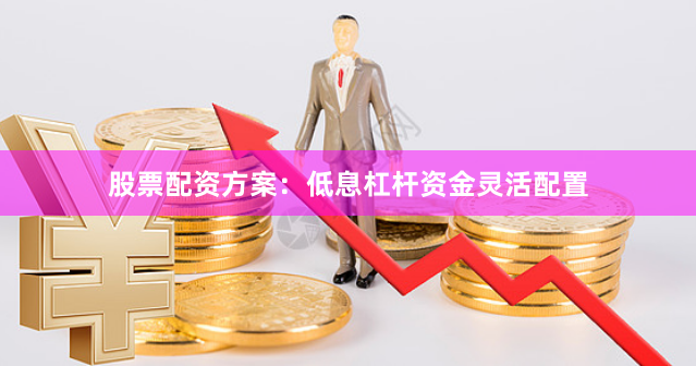 股票配资方案:低息杠杆资金灵活配置