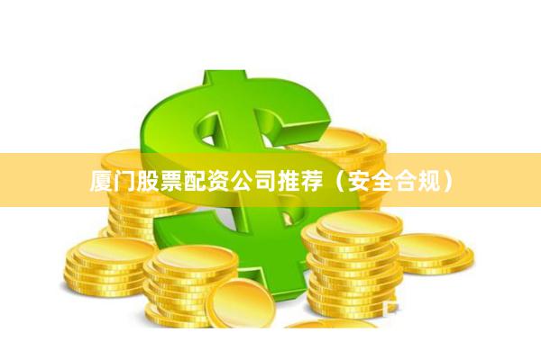 厦门股票配资公司推荐（安全合规）