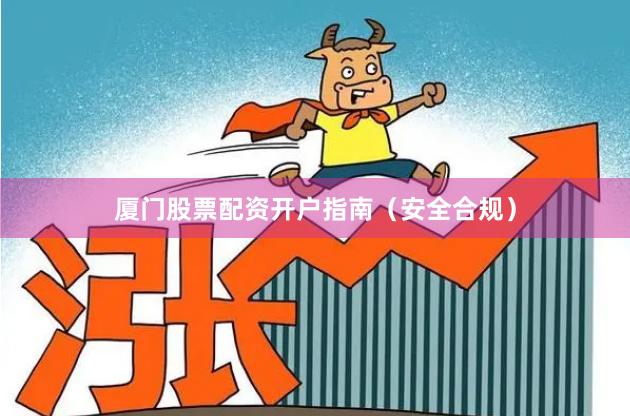 厦门股票配资开户指南（安全合规）