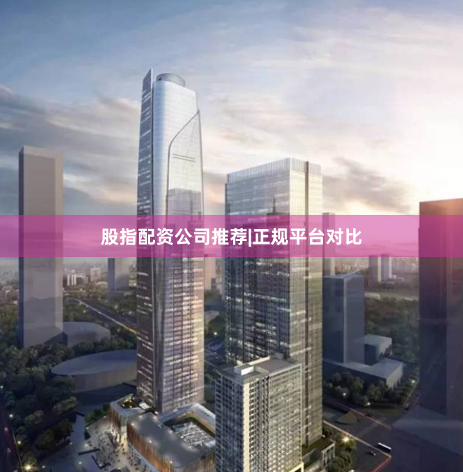 股指配资公司推荐|正规平台对比