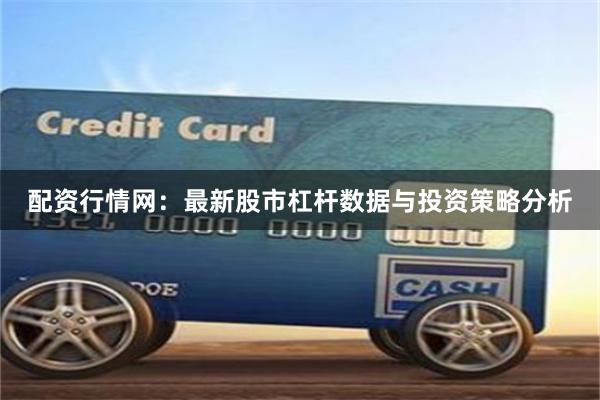 配资行情网：最新股市杠杆数据与投资策略分析