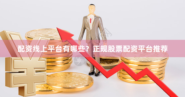配资线上平台有哪些？正规股票配资平台推荐