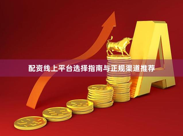 配资线上平台选择指南与正规渠道推荐
