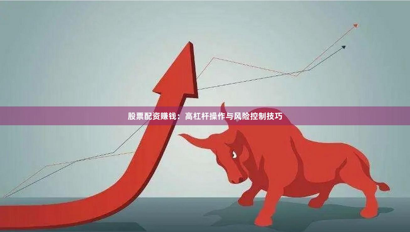 股票配资赚钱:高杠杆操作与风险控制技巧