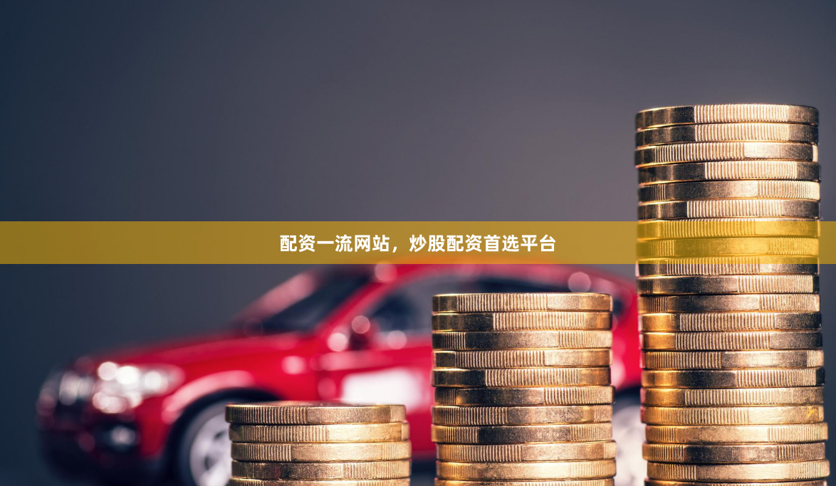 配资一流网站，炒股配资首选平台