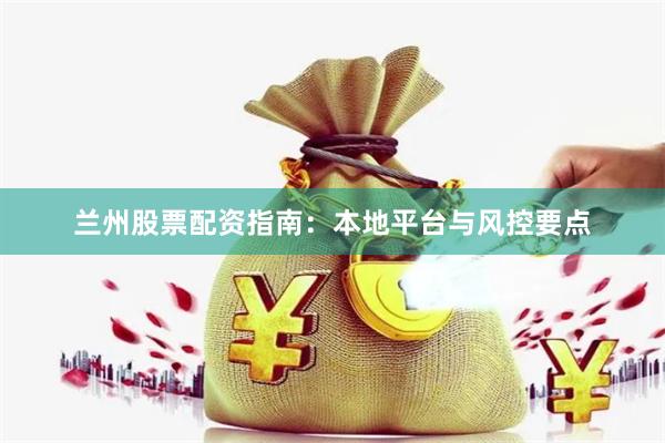 兰州股票配资指南:本地平台与风控要点