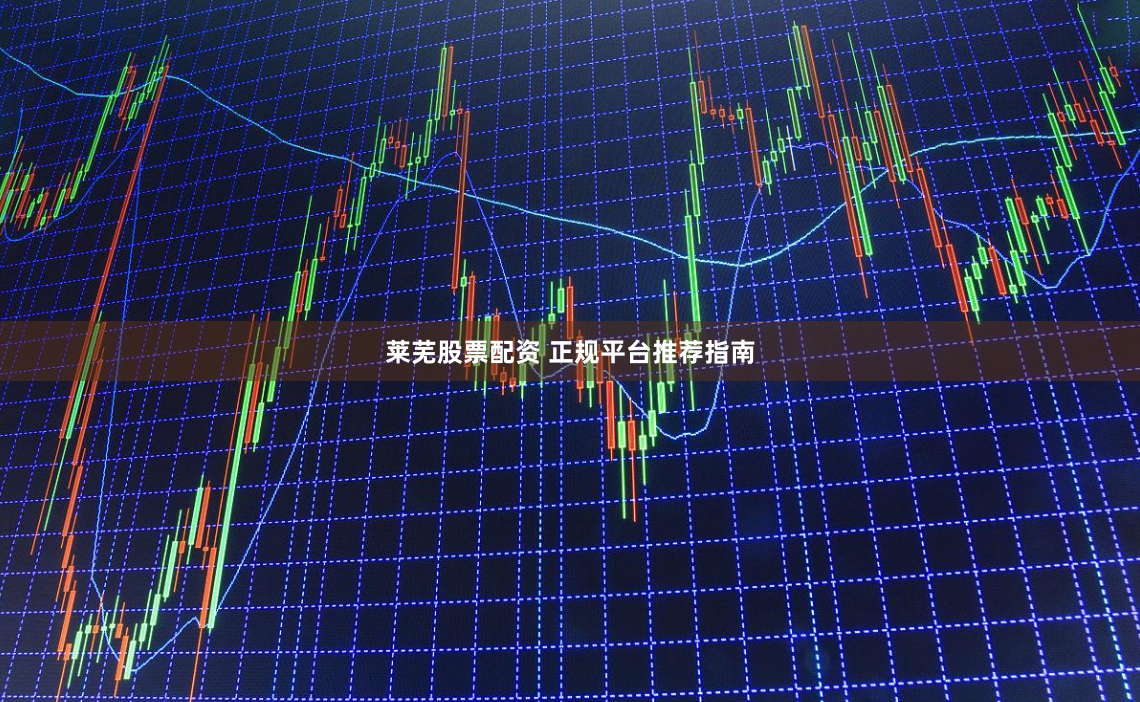 莱芜股票配资 正规平台推荐指南