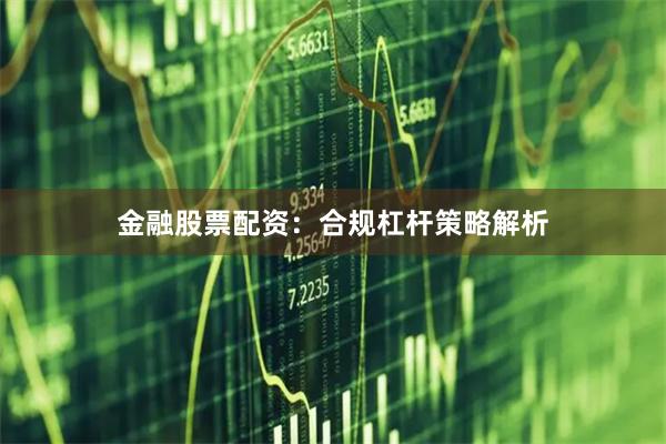 金融股票配资：合规杠杆策略解析