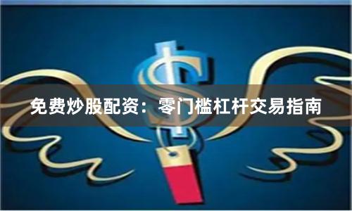 免费炒股配资：零门槛杠杆交易指南