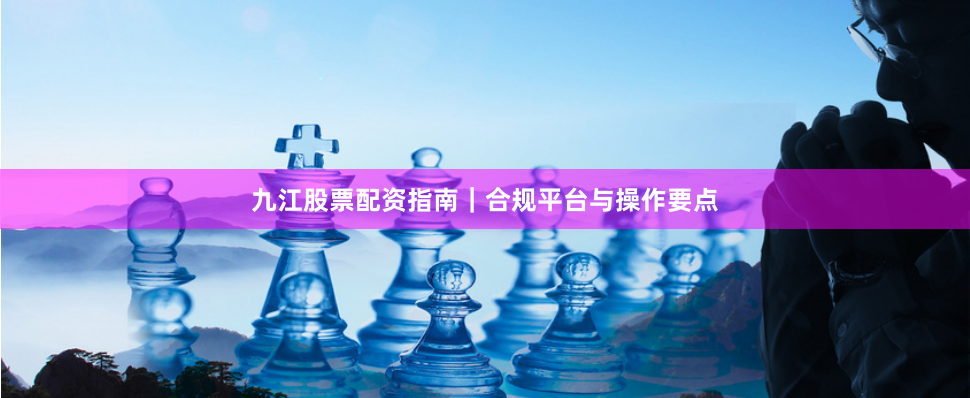 九江股票配资指南｜合规平台与操作要点