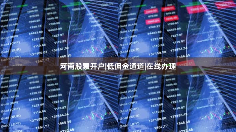 河南股票开户|低佣金通道|在线办理