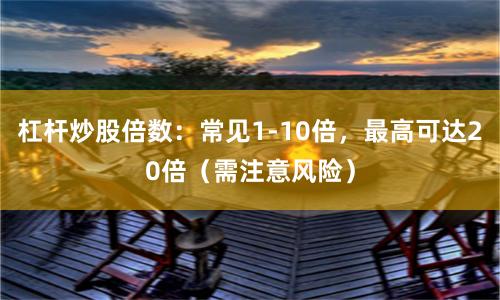 杠杆炒股倍数：常见1-10倍，最高可达20倍（需注意风险）
