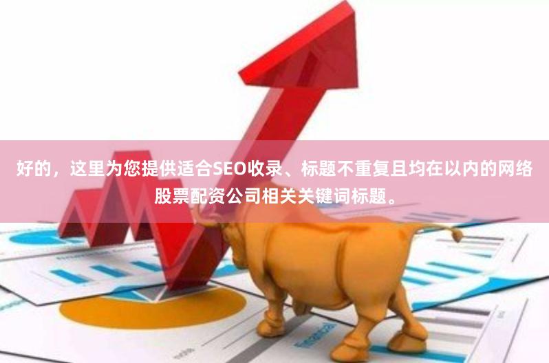 好的，这里为您提供适合SEO收录、标题不重复且均在以内的网络股票配资公司相关关键词标题。