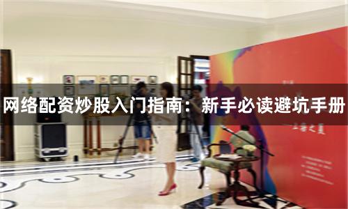 网络配资炒股入门指南：新手必读避坑手册