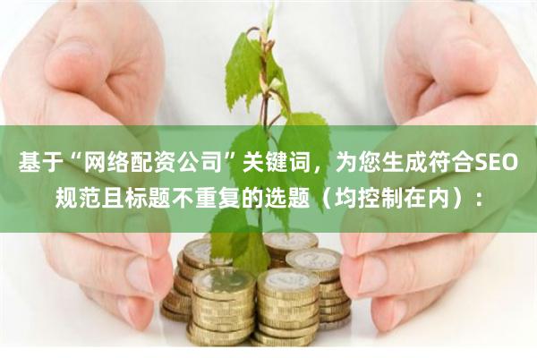 基于“网络配资公司”关键词，为您生成符合SEO规范且标题不重复的选题（均控制在内）：