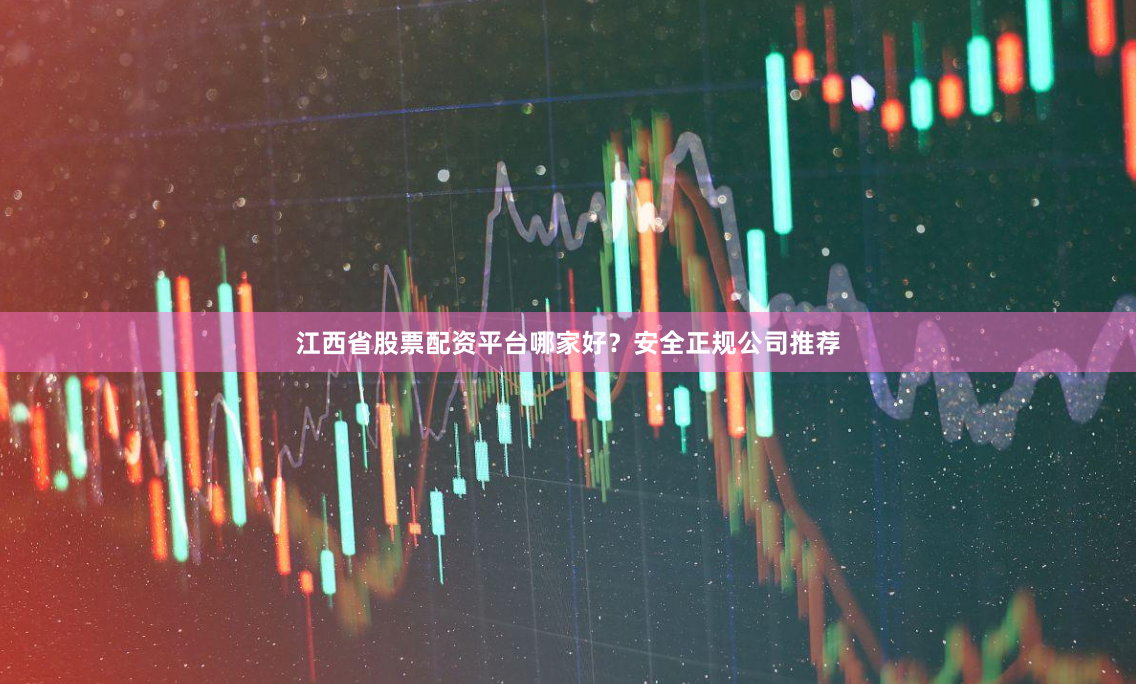 江西省股票配资平台哪家好？安全正规公司推荐