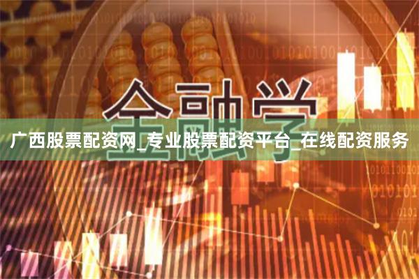 广西股票配资网_专业股票配资平台_在线配资服务