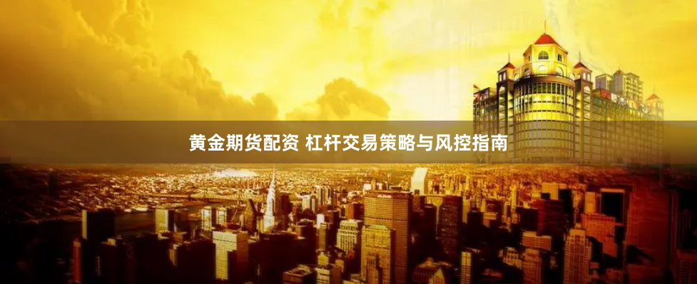 黄金期货配资 杠杆交易策略与风控指南