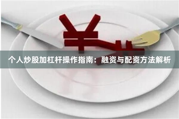 个人炒股加杠杆操作指南:融资与配资方法解析