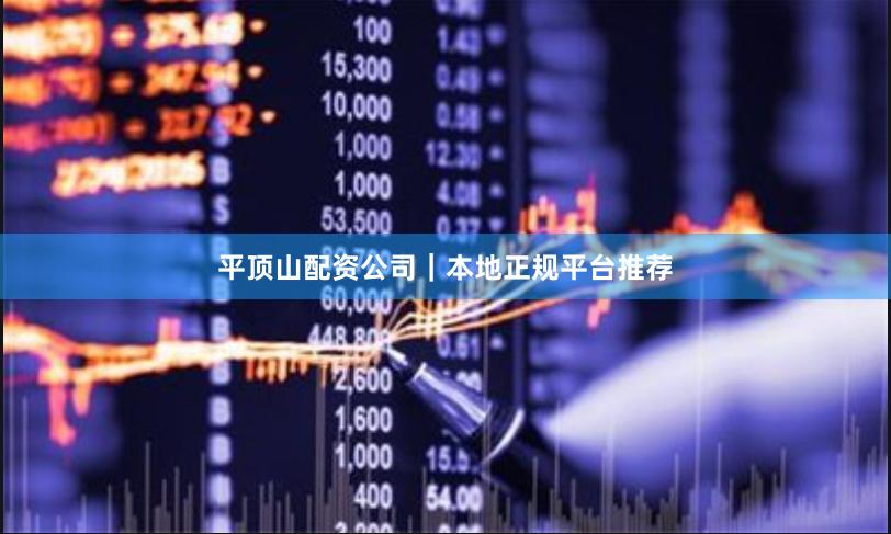 平顶山配资公司｜本地正规平台推荐