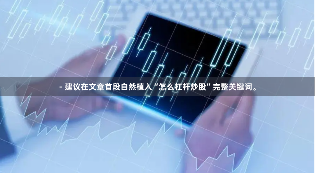 - 建议在文章首段自然植入“怎么杠杆炒股”完整关键词。
