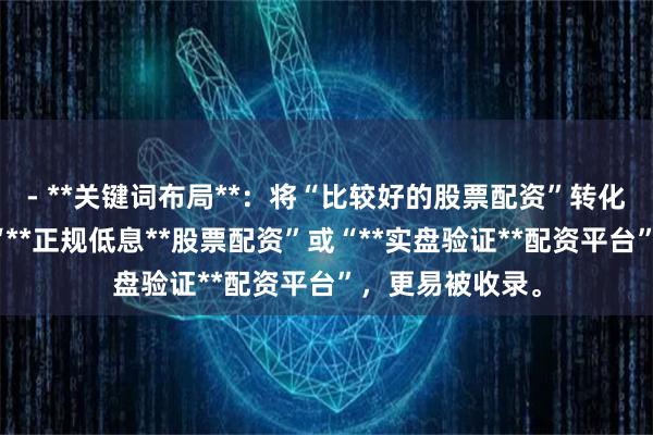 - **关键词布局**：将“比较好的股票配资”转化为长尾词，如“**正规低息**股票配资”或“**实盘验证**配资平台”，更易被收录。