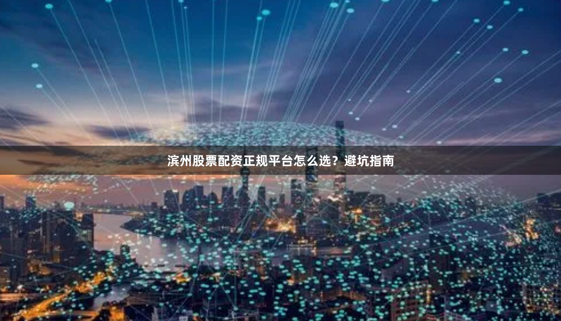 滨州股票配资正规平台怎么选？避坑指南