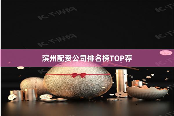滨州配资公司排名榜TOP荐