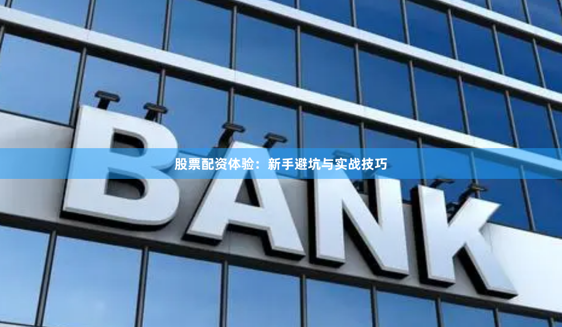 股票配资体验：新手避坑与实战技巧