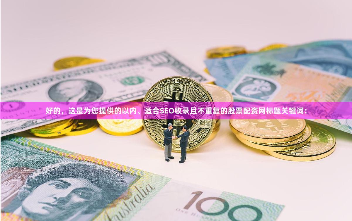 好的，这是为您提供的以内、适合SEO收录且不重复的股票配资网标题关键词：